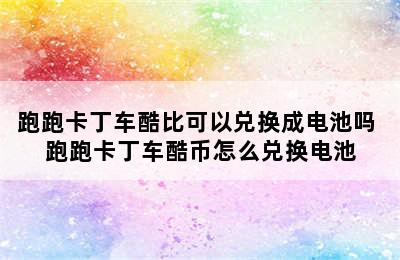 跑跑卡丁车酷比可以兑换成电池吗 跑跑卡丁车酷币怎么兑换电池